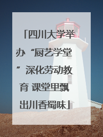 四川大学举办“厨艺学堂”深化劳动教育 课堂里飘出川香蜀味
