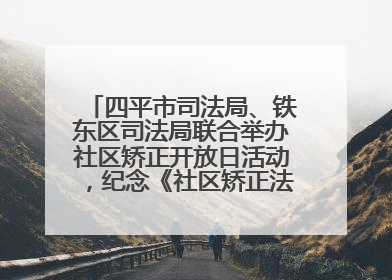 四平市司法局、铁东区司法局联合举办社区矫正开放日活动，纪念《社区矫正法》实施五周年