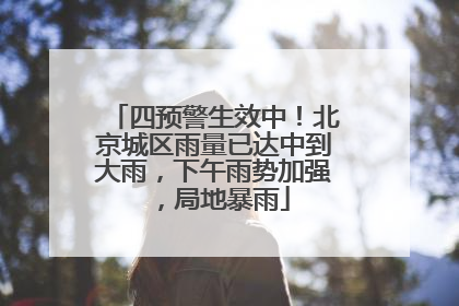 四预警生效中！北京城区雨量已达中到大雨，下午雨势加强，局地暴雨