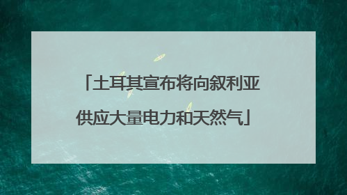 土耳其宣布将向叙利亚供应大量电力和天然气