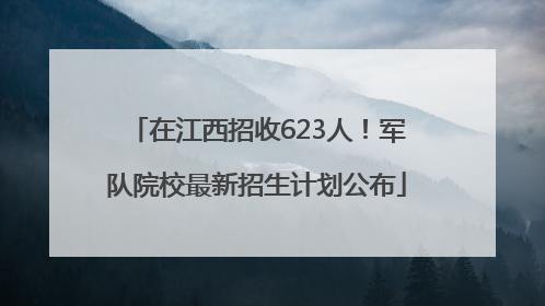 在江西招收623人！军队院校最新招生计划公布