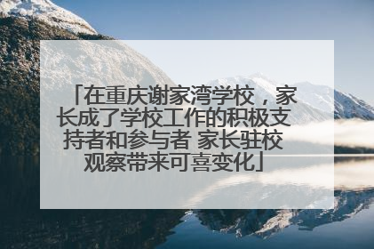 在重庆谢家湾学校，家长成了学校工作的积极支持者和参与者 家长驻校观察带来可喜变化