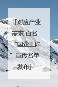 对应产业需求 百名“国企工匠”宣传名单发布