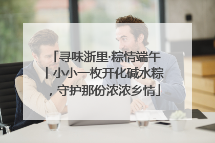 寻味浙里·粽情端午丨小小一枚开化碱水粽，守护那份浓浓乡情