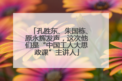 孔胜东、朱国栋、原永辉发声，这次他们是“中国工人大思政课”主讲人