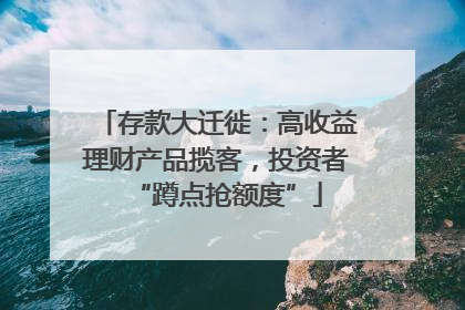 存款大迁徙：高收益理财产品揽客，投资者“蹲点抢额度”