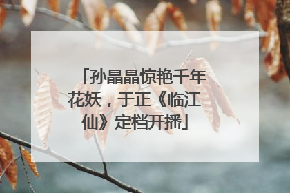 孙晶晶惊艳千年花妖，于正《临江仙》定档开播