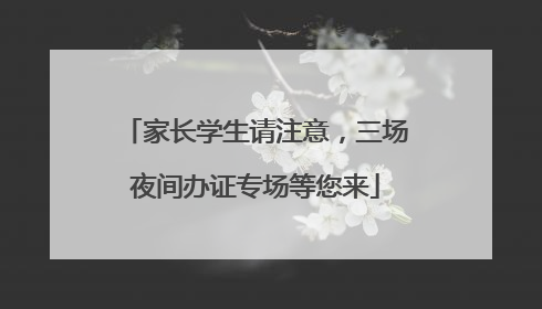 家长学生请注意，三场夜间办证专场等您来