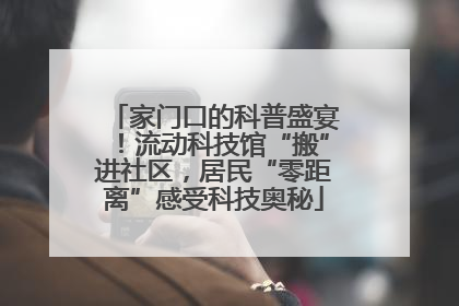 家门口的科普盛宴！流动科技馆“搬”进社区，居民“零距离”感受科技奥秘
