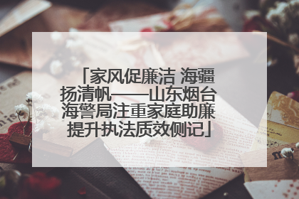 家风促廉洁 海疆扬清帆——山东烟台海警局注重家庭助廉提升执法质效侧记