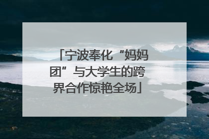 宁波奉化“妈妈团”与大学生的跨界合作惊艳全场