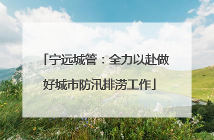 宁远城管：全力以赴做好城市防汛排涝工作