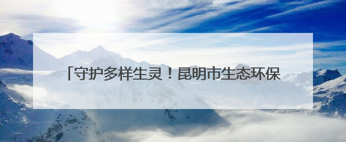 守护多样生灵！昆明市生态环保专业人大代表工作站解锁新玩法