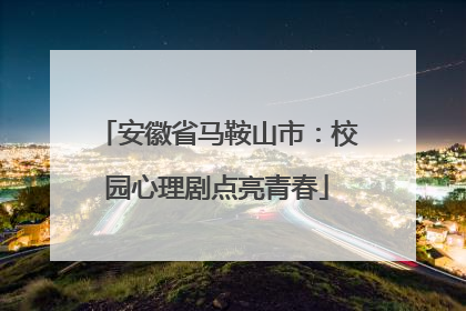 安徽省马鞍山市：校园心理剧点亮青春