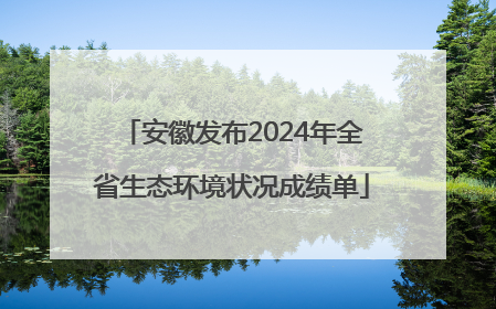 安徽发布2024年全省生态环境状况成绩单