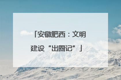 安徽肥西：文明建设“出圈记”