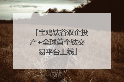 宝鸡钛谷双企投产+全球首个钛交易平台上线