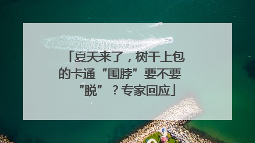 夏天来了，树干上包的卡通“围脖”要不要“脱”？专家回应