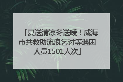 夏送清凉冬送暖！威海市共救助流浪乞讨等遇困人员1501人次