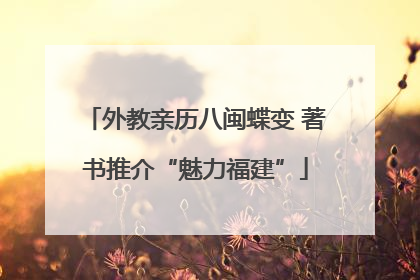 外教亲历八闽蝶变 著书推介“魅力福建”
