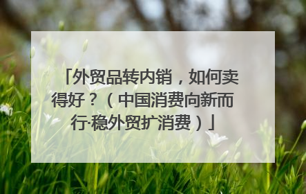 外贸品转内销，如何卖得好？（中国消费向新而行·稳外贸扩消费）
