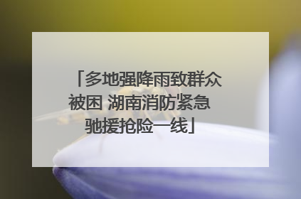 多地强降雨致群众被困 湖南消防紧急驰援抢险一线