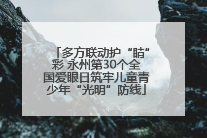 多方联动护“睛”彩 永州第30个全国爱眼日筑牢儿童青少年“光明”防线