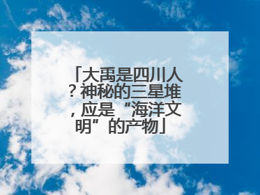 大禹是四川人？神秘的三星堆，应是“海洋文明”的产物