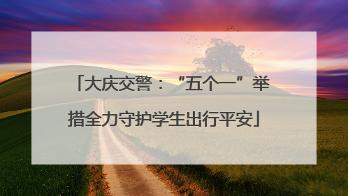 大庆交警：“五个一”举措全力守护学生出行平安