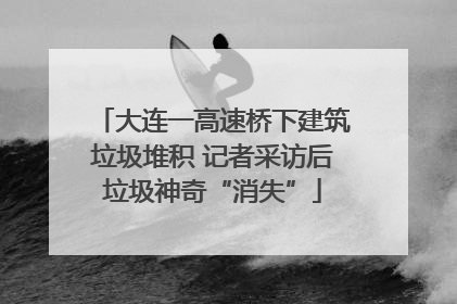 大连一高速桥下建筑垃圾堆积 记者采访后垃圾神奇“消失”