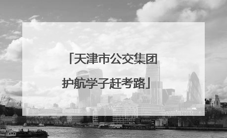 天津市公交集团护航学子赶考路