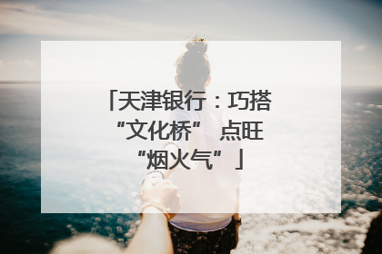 天津银行：巧搭“文化桥” 点旺“烟火气”