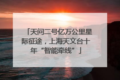 天问二号亿万公里星际征途，上海天文台十年“智能牵线”
