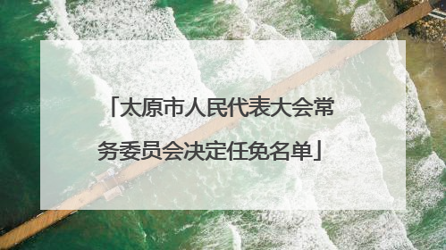 太原市人民代表大会常务委员会决定任免名单