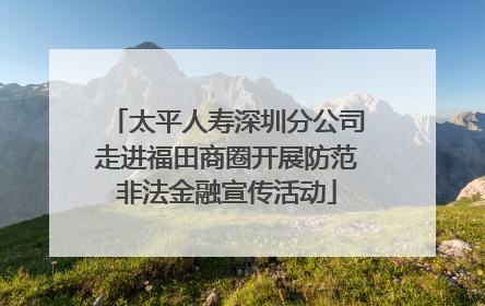 太平人寿深圳分公司走进福田商圈开展防范非法金融宣传活动