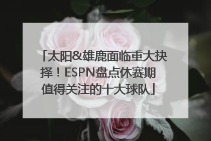太阳&雄鹿面临重大抉择！ESPN盘点休赛期值得关注的十大球队