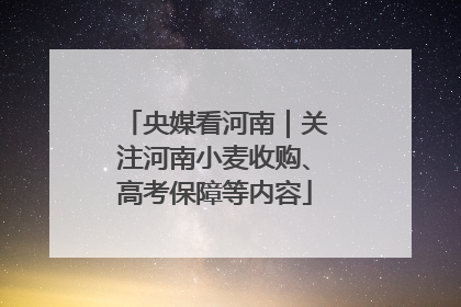 央媒看河南｜关注河南小麦收购、高考保障等内容