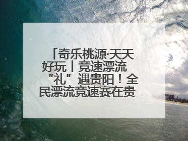 奇乐桃源·天天好玩丨竞速漂流 “礼”遇贵阳！全民漂流竞速赛在贵阳产控集团旗下桃源生态旅游度假区举行