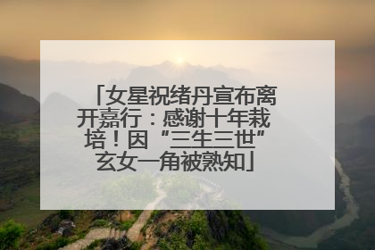 女星祝绪丹宣布离开嘉行：感谢十年栽培！因“三生三世”玄女一角被熟知