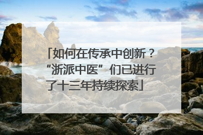 如何在传承中创新？“浙派中医”们已进行了十三年持续探索