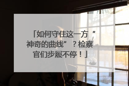 如何守住这一方“神奇的曲线”？检察官们步履不停！