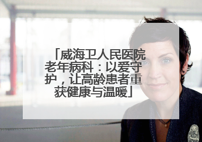 威海卫人民医院老年病科：以爱守护，让高龄患者重获健康与温暖