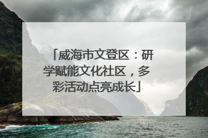 威海市文登区：研学赋能文化社区，多彩活动点亮成长