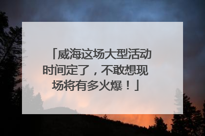 威海这场大型活动时间定了,不敢想现场将有多火爆!