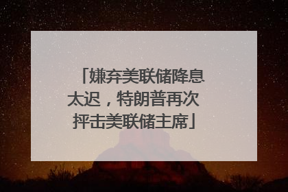 嫌弃美联储降息太迟，特朗普再次抨击美联储主席