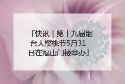 快讯｜第十九届烟台大樱桃节5月31日在福山门楼举办