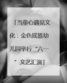 当童心遇见文化：金色摇篮幼儿园举行“六一”文艺汇演