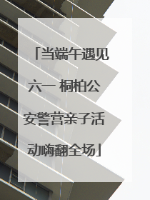 当端午遇见六一 桐柏公安警营亲子活动嗨翻全场