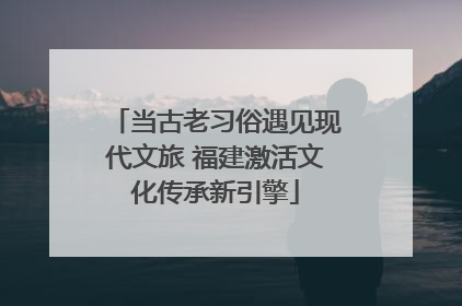 当古老习俗遇见现代文旅 福建激活文化传承新引擎