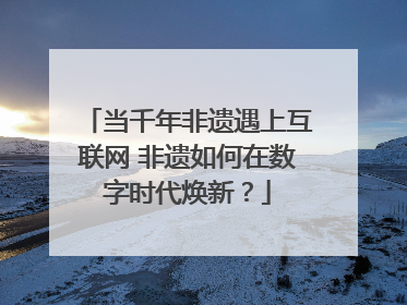 当千年非遗遇上互联网 非遗如何在数字时代焕新？
